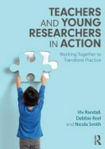 Teachers and young researchers in action : working together to transform practice / Viv Randall, Debbie Reel, and Nicola Smith.