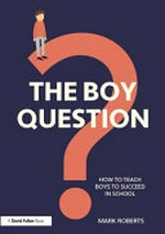 The boy question : how to teach boys to succeed in school / Mark Roberts.