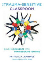 The trauma-sensitive classroom : building resilience with compassionate teaching / Patricia A. Jennings ; foreword by Daniel J. Siegel.