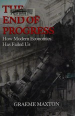 The end of progress : how modern economics has failed us / Graeme P. Maxton.