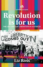 Revolution is for us : the Left and gay liberation in Australia / Liz Ross.