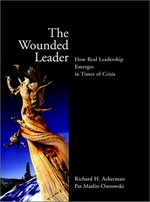 The wounded leader : how real leadership emerges in times of crisis / Richard H. Ackerman, Pat Maslin-Ostrowski.