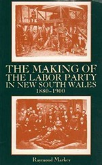 The making of the Labor Party in New South Wales, 1880-1900 / Raymond Markey.