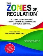 The zones of regulation : a curriculum designed to foster self-regulation and emotional control / written and created by Leah M. Kuypers ; [foreword and selected lessons by Michelle Garcia Winner].