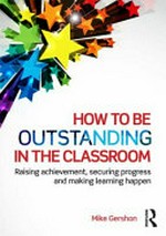How to be outstanding in the classroom : raising achievement, securing progress and making learning happen / Mike Gershon.