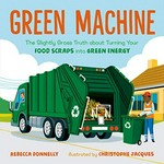 Green machine : the slightly gross truth about turning your food scraps into green energy / Rebecca Donnelly ; illustrated by Christophe Jacques.