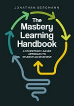 The mastery learning handbook : a competency-based approach to student achievement / Jonathan Bergmann.