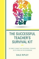 The successful teacher's survival kit : 83 simple things that successful teachers do to thrive in the classroom / Dale Ripley.