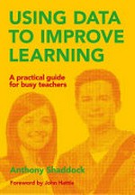 Using data to improve learning : a practical guide for busy teachers / Anthony Shaddock ; foreword by John Hattie.