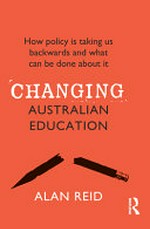 Changing Australian education : how policy is taking us backwards and what can be done about it /​ Professor Emeritus Alan Reid, AM.