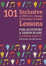 101 inclusive & SEN art, design technology & music lessons : fun activities & lesson plans for children aged 3-11 / Kate Bradley and Claire Brewer.
