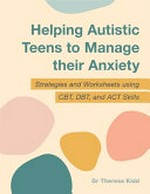 Helping autistic teens to manage their anxiety : strategies and worksheets using CBT, DBT, and ACT skills / Dr Theresa Kidd.