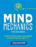 Mind mechanics for children : a mental health toolbox with activities and lesson plans for ages 7-11 / Sarah Rawsthorn.