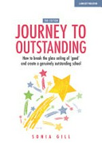 Journey to outstanding : how to break the glass ceiling of 'good' and create a genuinely outstanding school / Sonia Gill.