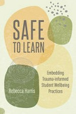 Safe to learn : embedding trauma-informed student wellbeing practices / Rebecca Harris.