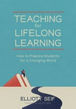 Teaching for lifelong learning : how to prepare students for a changing world / Elliott Seif.