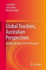 Global teachers, Australian perspectives : Goodbye Mr Chips, hello Ms Banerjee / Carol Reid, Jock Collins, Michael Singh.
