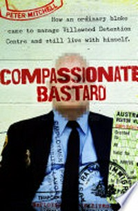 Compassionate bastard : how an ordinary bloke came to manage Villawood Detention Centre and still live with himself / Peter Mitchell.