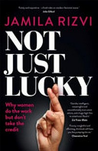 Not just lucky : why women do the work but don't take the credit / Jamila Rizvi.