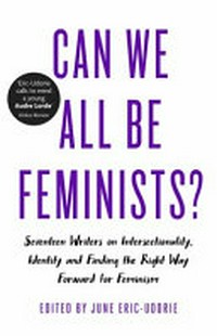 Can we all be feminists? : seventeen writers on intersectionality, identity and finding the right way forward for feminism / edited by June Eric-Udorie.