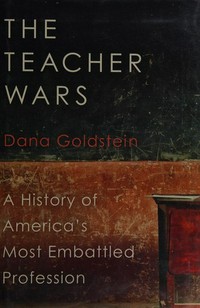 The teacher wars : a history of America's most embattled profession / Dana Goldstein.