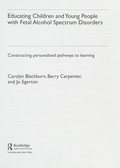 Educating children and young people with fetal alcohol spectrum disorders : constructing personalised pathways to learning / Carolyn Blackburn, Barry Carpenter and Jo Egerton.