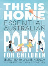 This is home : essential Australian poems for children / selected by Jackie French ; illustrated by Tania McCartney.