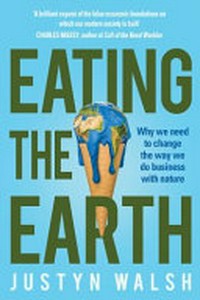 Eating the Earth : why we need to change the way we do business with nature / Justyn Walsh.