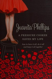 A pressure cooker saved my life : how to have it all, do it all and keep it all together / Juanita Phillips ; design Mario Milostic.