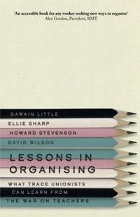 Lessons in organising : what trade unionists can learn from the war on teachers / Gawain Little, Ellie Sharp, Howard Stevenson, David Wilson.