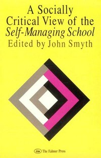A socially critical view of the self-managing school / edited by John Smyth.