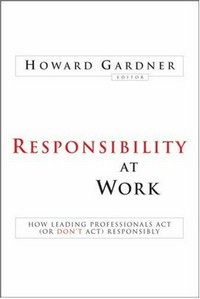 Responsibility at work : how leading professionals act (or don't act) responsibly / Howard Gardner, editor.