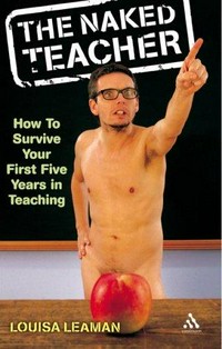 The naked teacher : how to survive your first five years in teaching / Louisa Leaman.