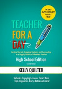 Teacher for a day : getting started, engaging students and succeeding as a supply, relief or substitute teacher : high school edition / Kelly Quilter ; illustrations by Emmanuel Sambayan.