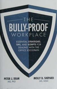 The bully-proof workplace : essential strategies, tips, and scripts for dealing with the office sociopath / Peter J. Dean and Molly D. Shepard.