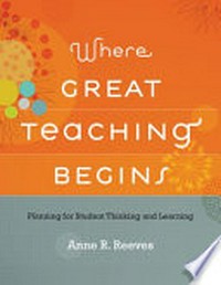 Where great teaching begins : planning for student thinking and learning / Anne R. Reeves.