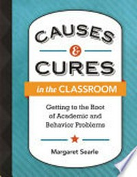 Causes & cures in the classroom : getting to the root of academic and behavior problems / Margaret Searle.