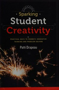 Sparking student creativity : practical ways to promote innovative thinking and problem solving / Patti Drapeau.