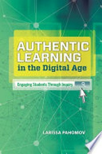 Authentic learning in the digital age : engaging students through inquiry / Larissa Pahomov.