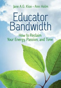 Educator bandwidth : how to reclaim your energy, passion, and time / Jane A. G. Kise and Ann Holm.