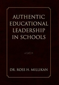 Authentic educational leadership in schools : encouraging and enabling greater organisational and operational flexibility and autonomy, through minimising constraints, resulting in optimised learning and teaching and holistic educational outcomes / Ross H. Millikan.