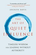 The art of quiet influence : timeless wisdom for leading without authority : Confucius, Rumi, Gandhi, the Buddha, Taoists, Zen Masters and more / by Jocelyn Davis.