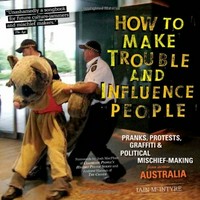 How to make trouble and influence people : pranks, protests, graffiti & political mischief-making from across Australia / author and editor, Iain McIntyre.