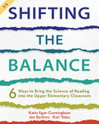 Shifting the balance : 6 ways to bring the science of reading into the upper elementary classroom / Katie Egan Cunningham, Jan Burkins, and Kari Yates.