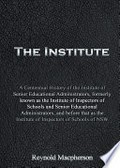 The Institute : a centennial history of the Institute of Senior Educational Administrators, formerly known as the Institute of Inspectors of Schools and Senior Educational Administrators, and before that as the Institute of Inspectors of Schools of NSW / Reynold Macpherson.