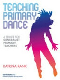 Teaching primary dance : a primer for generalist primary teachers / Katrina Rank.