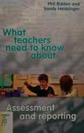 What teachers need to know about assessment and reporting / Phil Ridden and Sandy Heldsinger.