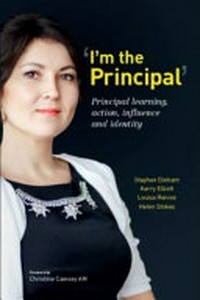 'I'm the principal' : principal learning, action, influence and identity / Stephen Dinham, Kerry Elliott, Louisa Rennie, Helen Stokes.