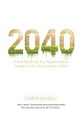 2040 : a handbook for the Regeneration based on the documentary 2040 : ideas, advice, inspiration and even some recipes for creating a brighter, better world / Damon Gameau.