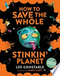 How to save the whole stinkin' planet / Lee Constable ; illustrated by James Hart.